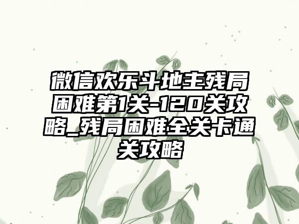 微信欢乐斗地主残局困难第1关-120关攻略_残局困难全关卡通关攻略