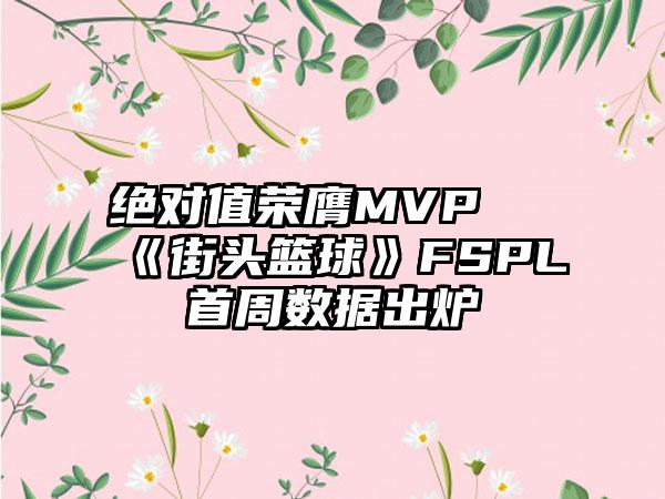 绝对值荣膺MVP 《街头篮球》FSPL首周数据出炉