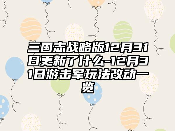 三国志战略版12月31日更新了什么-12月31日游击军玩法改动一览