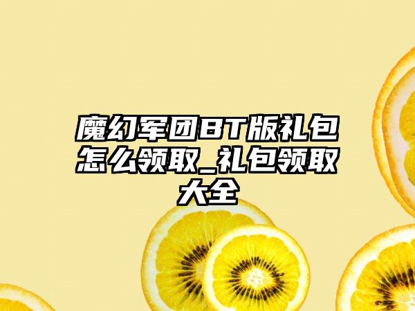 魔幻军团BT版礼包怎么领取_礼包领取大全