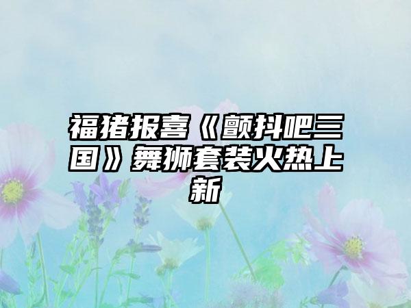 福猪报喜《颤抖吧三国》舞狮套装火热上新