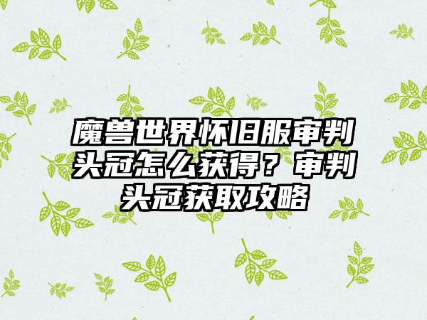 魔兽世界怀旧服审判头冠怎么获得？审判头冠获取攻略