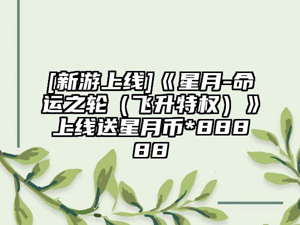 [新游上线]《星月-命运之轮（飞升特权）》上线送星月币*88888