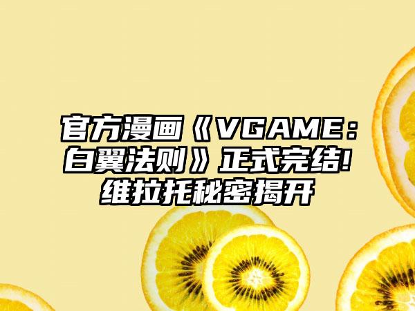 官方漫画《VGAME：白翼法则》正式完结!维拉托秘密揭开