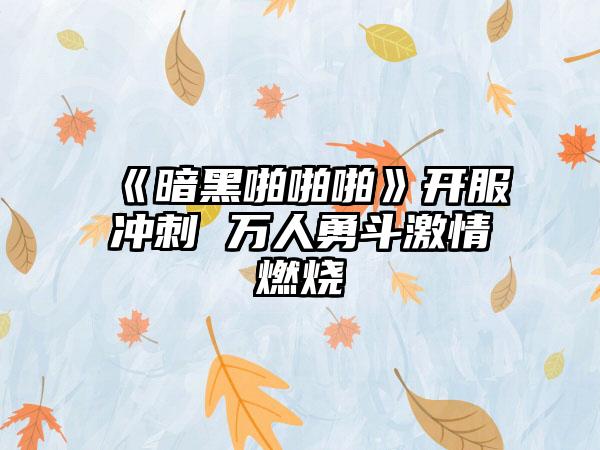 《暗黑啪啪啪》开服冲刺 万人勇斗激情燃烧