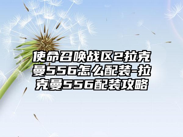 使命召唤战区2拉克曼556怎么配装-拉克曼556配装攻略