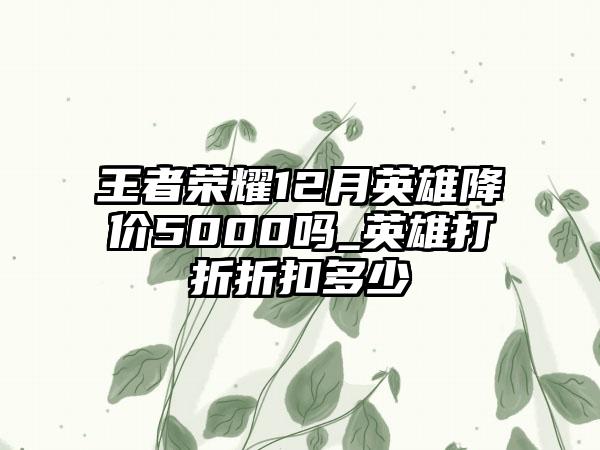 王者荣耀12月英雄降价5000吗_英雄打折折扣多少