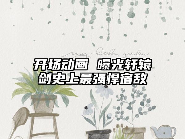 开场动画 曝光轩辕剑史上最强悍宿敌