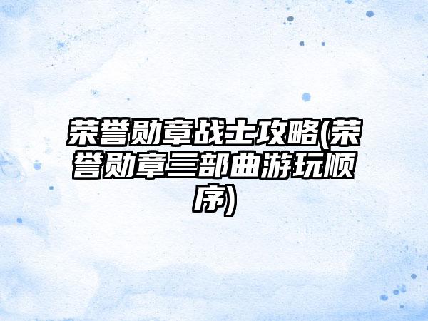 荣誉勋章战士攻略(荣誉勋章三部曲游玩顺序)