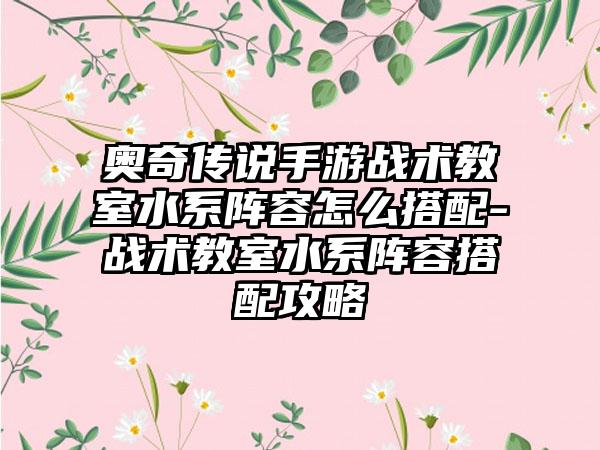 奥奇传说手游战术教室水系阵容怎么搭配-战术教室水系阵容搭配攻略