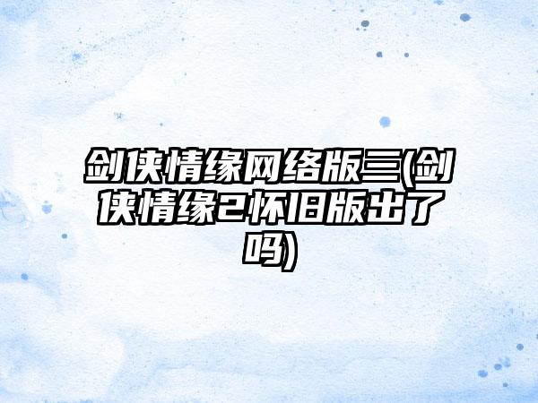 剑侠情缘网络版三(剑侠情缘2怀旧版出了吗)