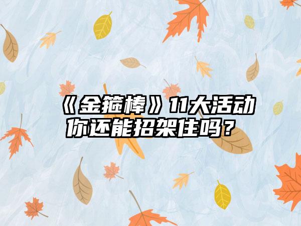 《金箍棒》11大活动你还能招架住吗？