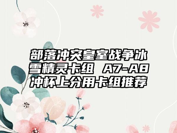 部落冲突皇室战争冰雪精灵卡组 A7-A8冲杯上分用卡组推荐