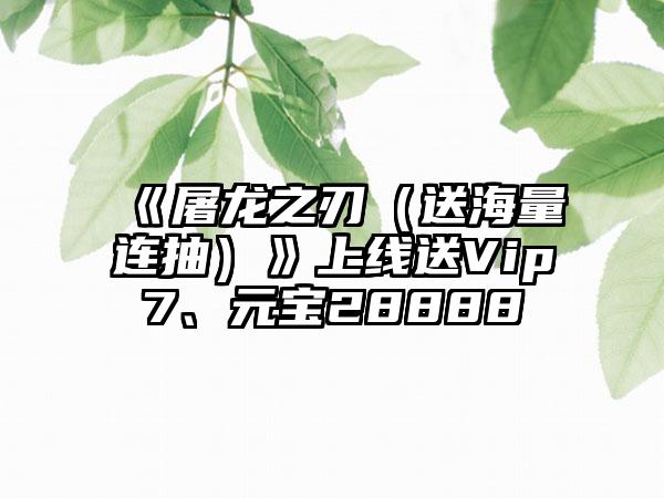 《屠龙之刃（送海量连抽）》上线送Vip7、元宝28888