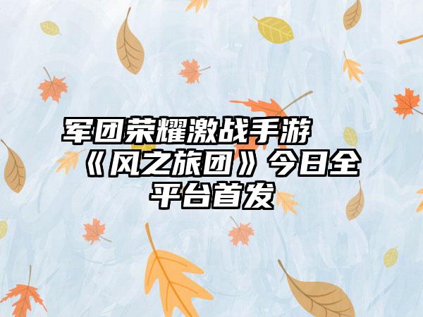 军团荣耀激战手游 《风之旅团》今日全平台首发
