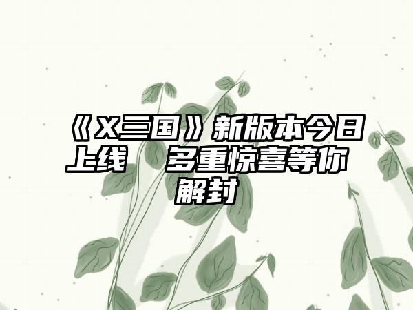 《X三国》新版本今日上线  多重惊喜等你解封