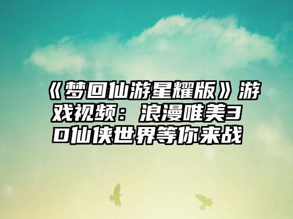 《梦回仙游星耀版》游戏视频：浪漫唯美3D仙侠世界等你来战