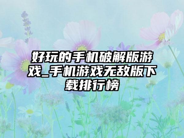 好玩的手机破解版游戏_手机游戏无敌版下载排行榜