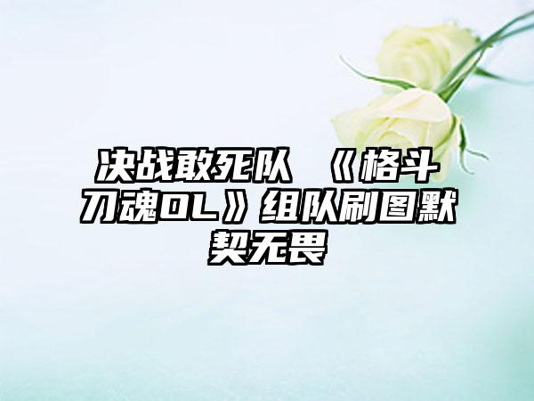 决战敢死队 《格斗刀魂OL》组队刷图默契无畏