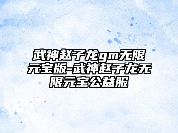 武神赵子龙gm无限元宝版-武神赵子龙无限元宝公益服