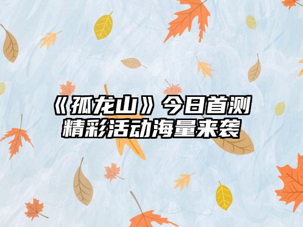 《孤龙山》今日首测 精彩活动海量来袭