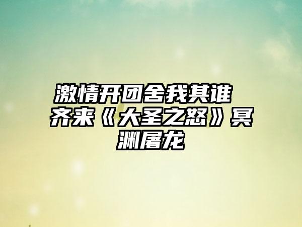 激情开团舍我其谁 齐来《大圣之怒》冥渊屠龙