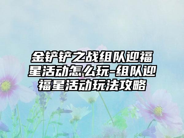 金铲铲之战组队迎福星活动怎么玩-组队迎福星活动玩法攻略