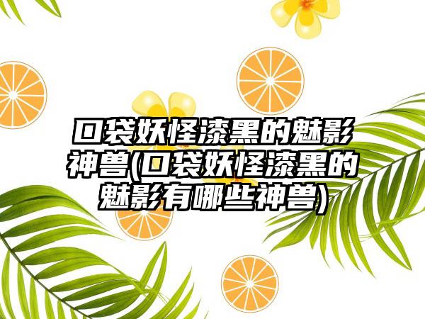 口袋妖怪漆黑的魅影神兽(口袋妖怪漆黑的魅影有哪些神兽)