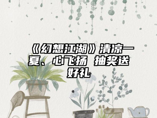 《幻想江湖》清凉一夏、心飞扬 抽奖送好礼