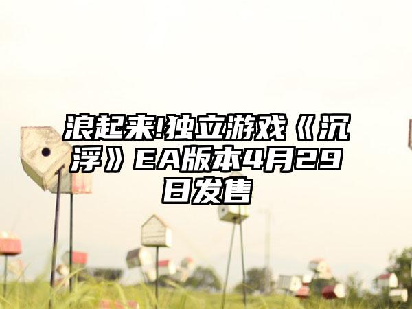 浪起来!独立游戏《沉浮》EA版本4月29日发售