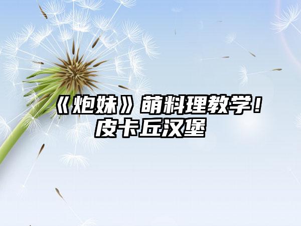 《炮妹》萌料理教学！皮卡丘汉堡