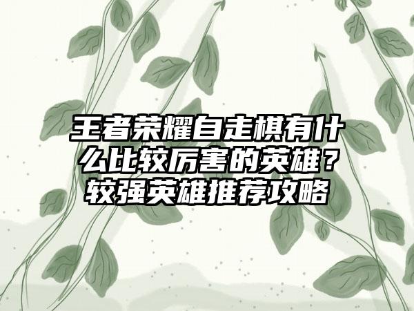 王者荣耀自走棋有什么比较厉害的英雄？较强英雄推荐攻略