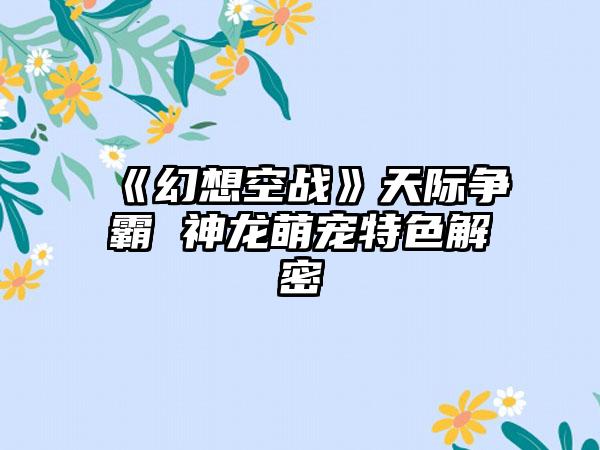 《幻想空战》天际争霸 神龙萌宠特色解密