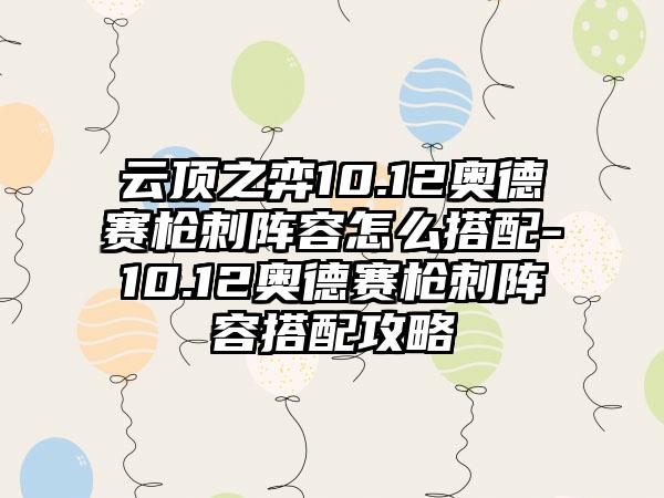 云顶之弈10.12奥德赛枪刺阵容怎么搭配-10.12奥德赛枪刺阵容搭配攻略