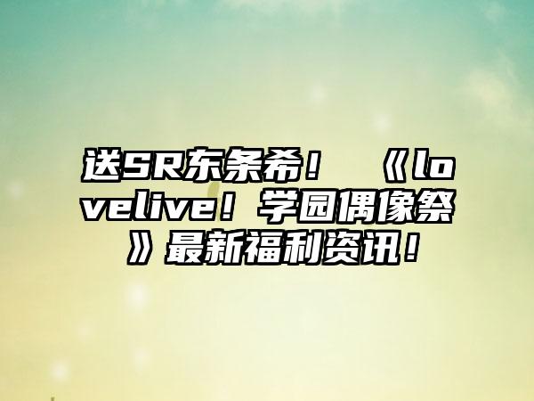 送SR东条希！ 《lovelive！学园偶像祭》最新福利资讯！
