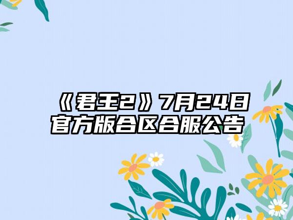 《君王2》7月24日官方版合区合服公告