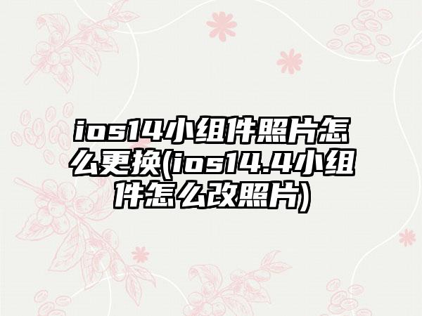 ios14小组件照片怎么更换(ios14.4小组件怎么改照片)