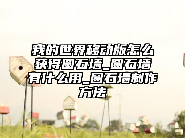 我的世界移动版怎么获得圆石墙_圆石墙有什么用_圆石墙制作方法