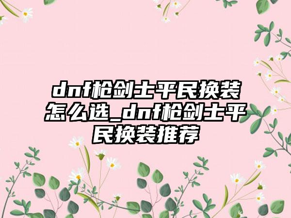 dnf枪剑士平民换装怎么选_dnf枪剑士平民换装推荐