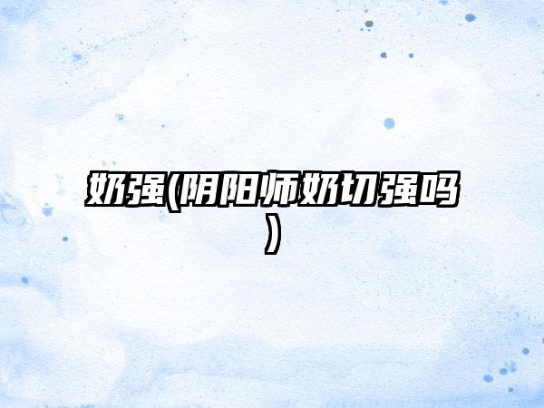 奶强(阴阳师奶切强吗)