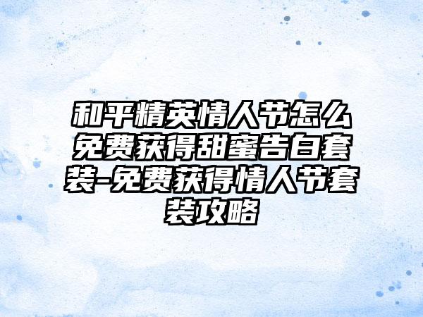 和平精英情人节怎么免费获得甜蜜告白套装-免费获得情人节套装攻略