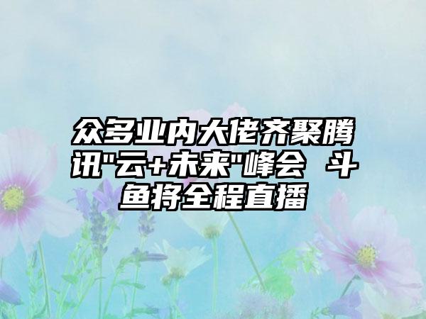 众多业内大佬齐聚腾讯