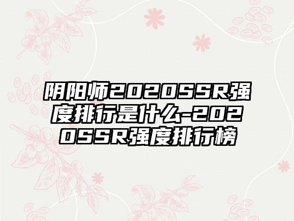 阴阳师2020SSR强度排行是什么-2020SSR强度排行榜