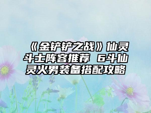 《金铲铲之战》仙灵斗士阵容推荐 6斗仙灵火男装备搭配攻略