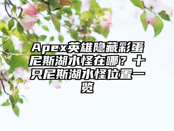 Apex英雄隐藏彩蛋尼斯湖水怪在哪？十只尼斯湖水怪位置一览