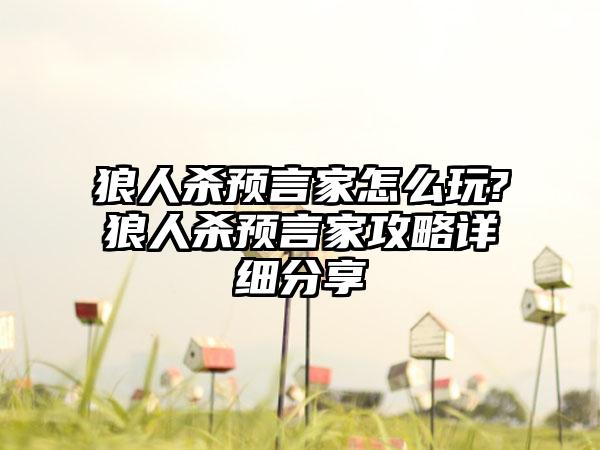 狼人杀预言家怎么玩?狼人杀预言家攻略详细分享