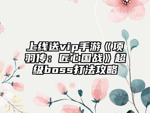 上线送vip手游《项羽传：匠心国战》超级boss打法攻略