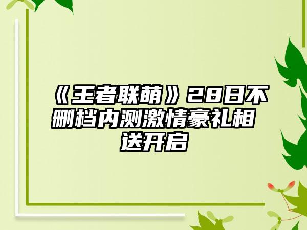 《王者联萌》28日不删档内测激情豪礼相送开启