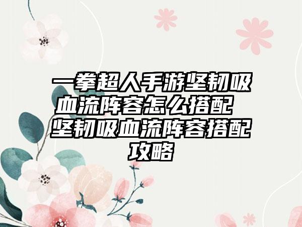 一拳超人手游坚韧吸血流阵容怎么搭配 坚韧吸血流阵容搭配攻略