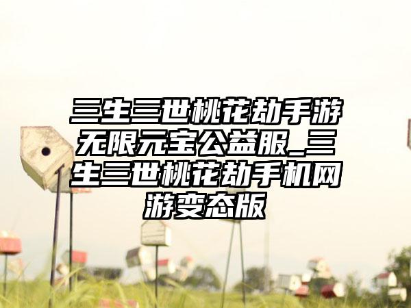 三生三世桃花劫手游无限元宝公益服_三生三世桃花劫手机网游变态版